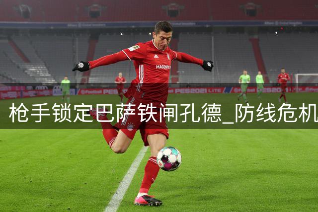枪手锁定巴萨铁闸孔德 防线危机促阿尔特塔豪掷重金